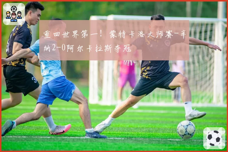 重回世界第一!蒙特卡洛大师赛-辛纳2-0阿尔卡拉斯夺冠