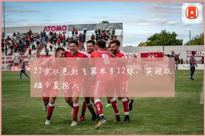 21岁以色列飞翼单季12球，英超双雄今夏抢人
