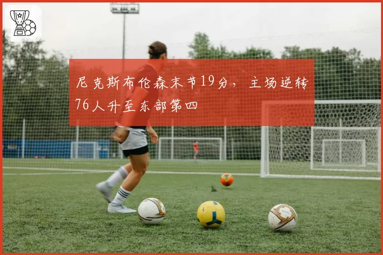 尼克斯布伦森末节19分，主场逆转76人升至东部第四