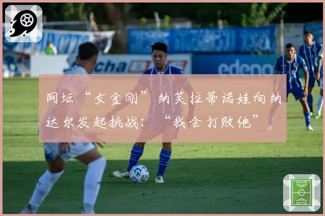 网坛“女金刚”纳芙拉蒂诺娃向纳达尔发起挑战：“我会打败他”