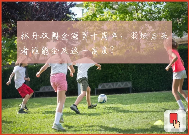 林丹双圈全满贯十周年，羽坛后来者谁能企及这一高度？