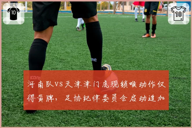 河南队vs天津津门虎现锁喉动作仅得黄牌，足协纪律委员会启动追加处罚