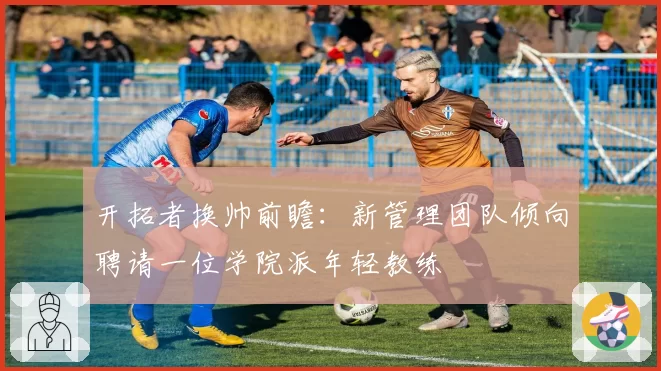 开拓者换帅前瞻：新管理团队倾向聘请一位学院派年轻教练