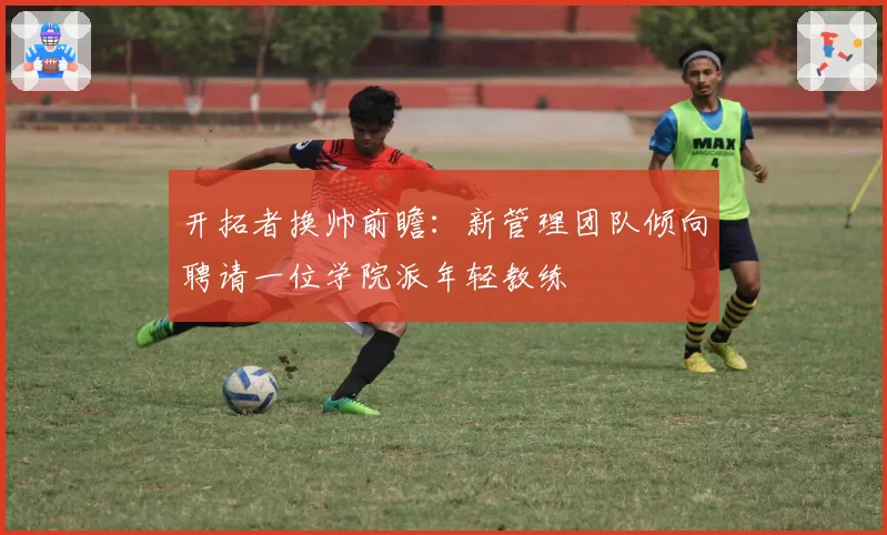 开拓者换帅前瞻：新管理团队倾向聘请一位学院派年轻教练