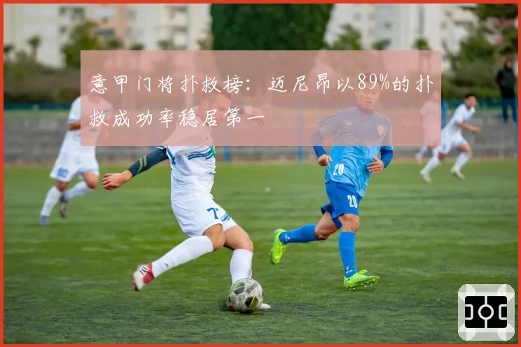 意甲门将扑救榜：迈尼昂以89%的扑救成功率稳居第一