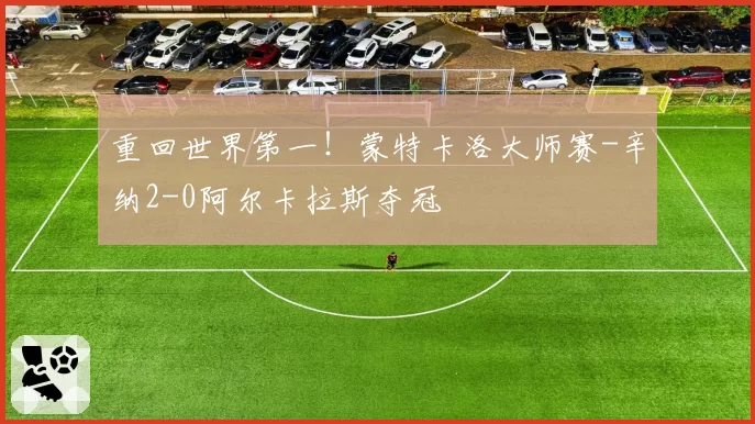 重回世界第一!蒙特卡洛大师赛-辛纳2-0阿尔卡拉斯夺冠