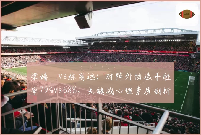 梁靖崑vs林高远：对阵外协选手胜率79%vs68%，关键战心理素质剖析