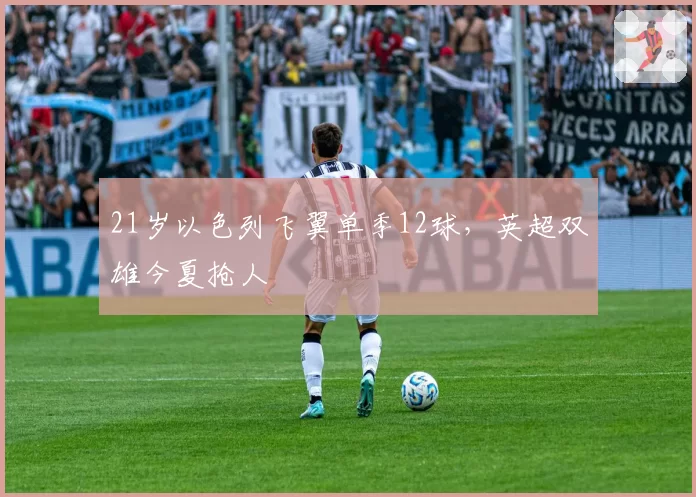 21岁以色列飞翼单季12球，英超双雄今夏抢人