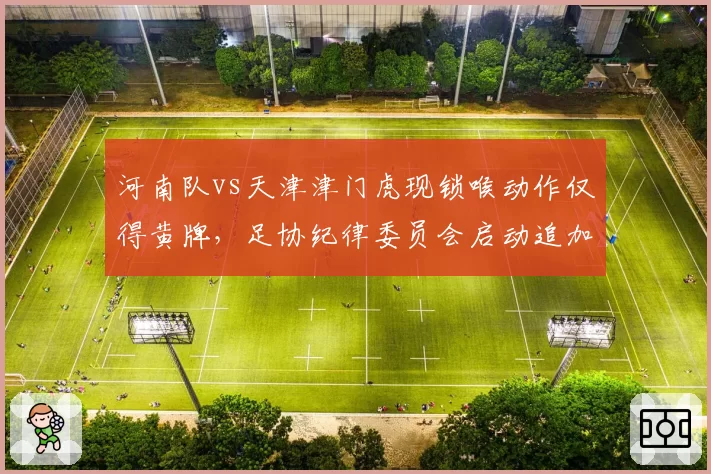 河南队vs天津津门虎现锁喉动作仅得黄牌，足协纪律委员会启动追加处罚