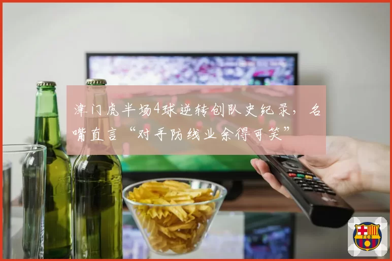 津门虎半场4球逆转创队史纪录，名嘴直言“对手防线业余得可笑”