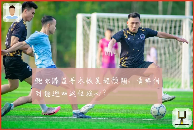 鲍尔膝盖手术恢复超预期，黄蜂何时能迎回这位核心？
