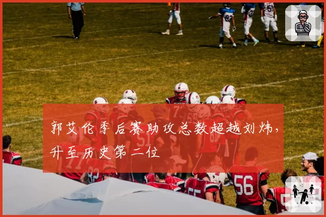 郭艾伦季后赛助攻总数超越刘炜，升至历史第二位
