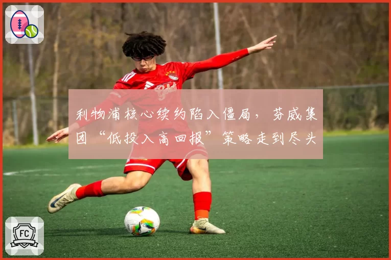 利物浦核心续约陷入僵局，芬威集团“低投入高回报”策略走到尽头？