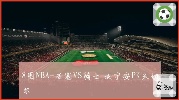 8图NBA-活塞VS骑士 坎宁安PK米切尔
