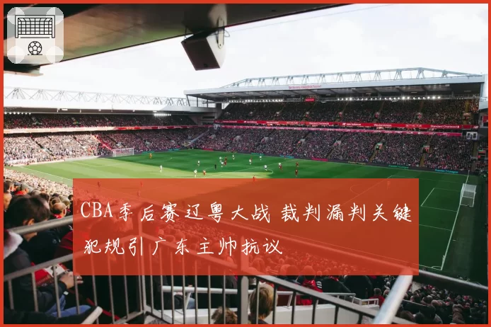 CBA季后赛辽粤大战 裁判漏判关键犯规引广东主帅抗议