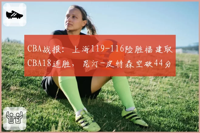 CBA战报：上海119-116险胜福建取CBA18连胜，昆汀-皮特森空砍44分