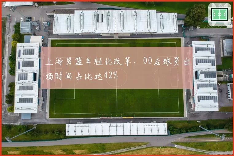上海男篮年轻化改革，00后球员出场时间占比达42%