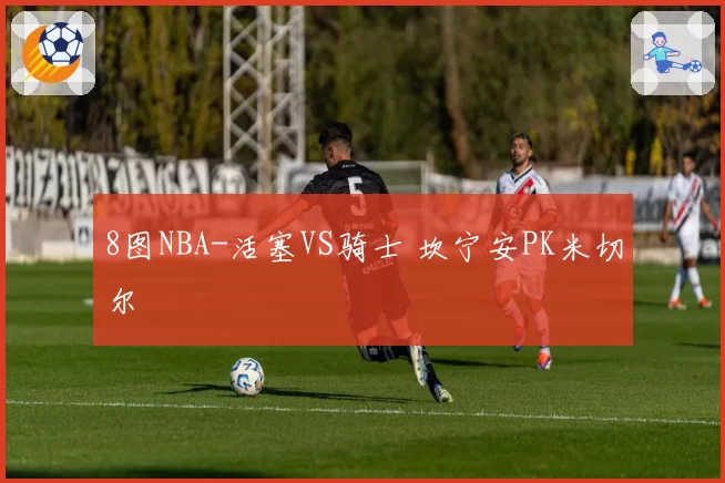8图NBA-活塞VS骑士 坎宁安PK米切尔
