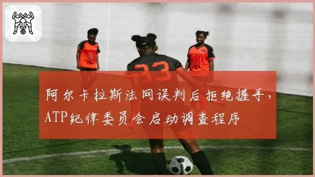 阿尔卡拉斯法网误判后拒绝握手，ATP纪律委员会启动调查程序