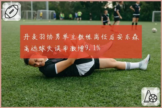 丹麦羽协男单主教练离任后安东森高远球失误率激增9.1%