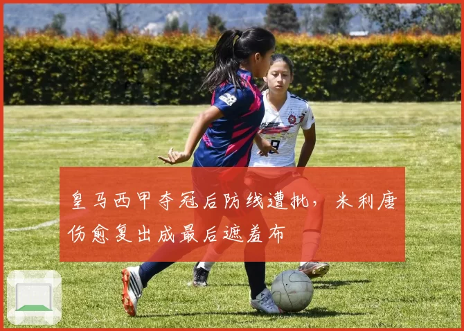 皇马西甲夺冠后防线遭批,米利唐伤愈复出成最后遮羞布