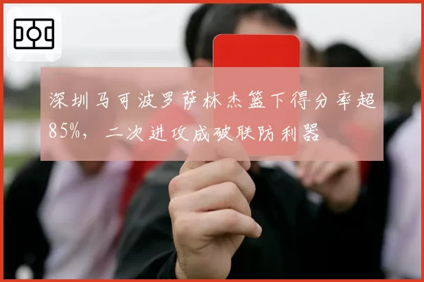 深圳马可波罗萨林杰篮下得分率超85%，二次进攻成破联防利器