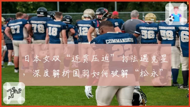 日本女双“连贯压迫”打法遇克星,深度解析国羽如何破解“松永”组合