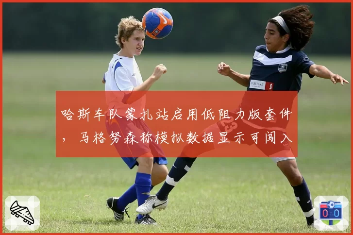 哈斯车队蒙扎站启用低阻力版套件，马格努森称模拟数据显示可闯入排位赛Q3