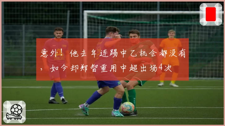 意外！他去年连踢中乙机会都没有，如今却郑智重用中超出场4次