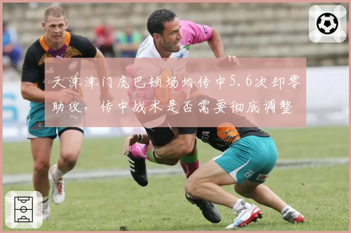 天津津门虎巴顿场均传中5.6次却零助攻，传中战术是否需要彻底调整？