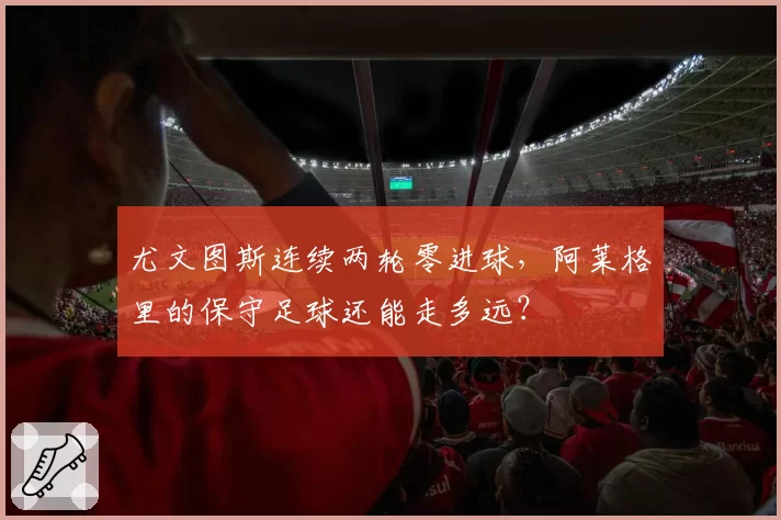 尤文图斯连续两轮零进球,阿莱格里的保守足球还能走多远?