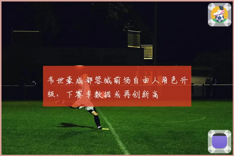 韦世豪成都蓉城前场自由人角色升级，下赛季数据或再创新高