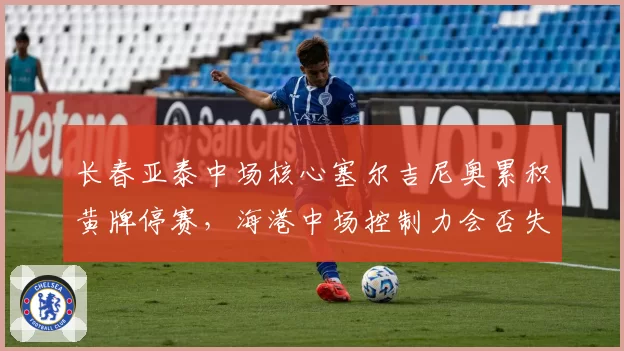 长春亚泰中场核心塞尔吉尼奥累积黄牌停赛，海港中场控制力会否失控？