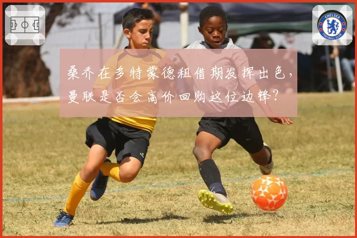 桑乔在多特蒙德租借期发挥出色，曼联是否会高价回购这位边锋？