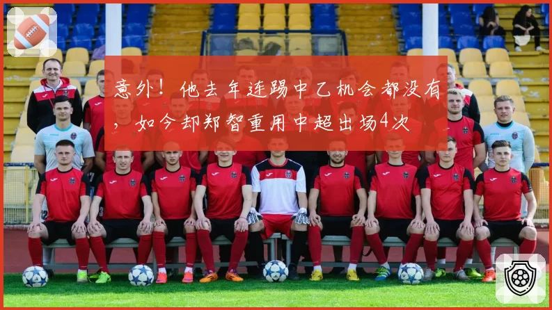 意外！他去年连踢中乙机会都没有，如今却郑智重用中超出场4次