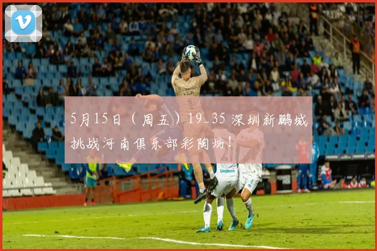 5月15日（周五）19_35 深圳新鹏城挑战河南俱乐部彩陶坊！