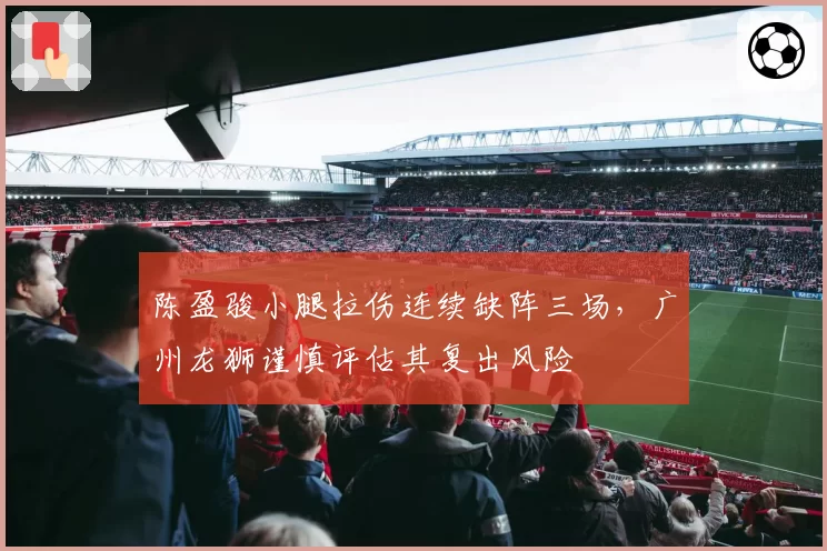 陈盈骏小腿拉伤连续缺阵三场，广州龙狮谨慎评估其复出风险