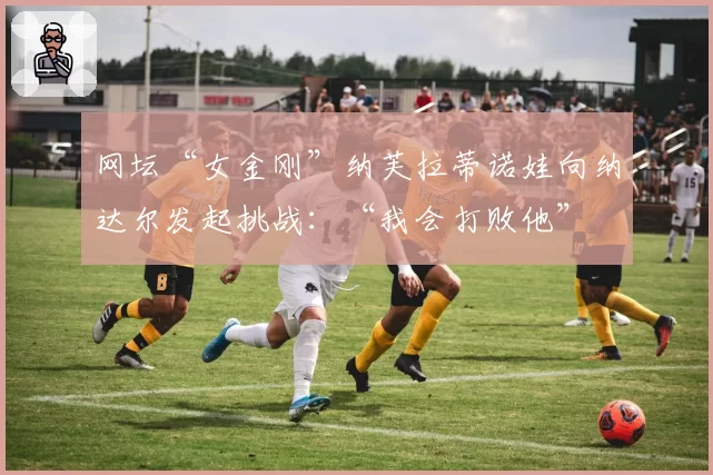 网坛“女金刚”纳芙拉蒂诺娃向纳达尔发起挑战：“我会打败他”