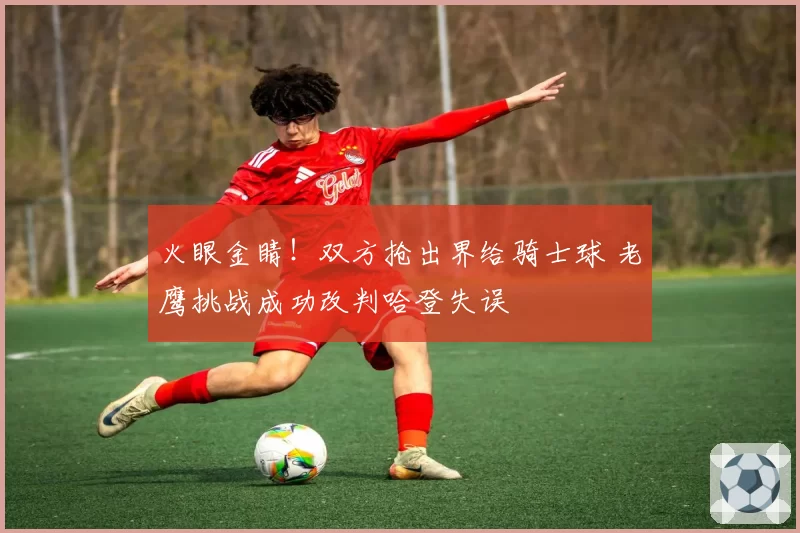 火眼金睛!双方抢出界给骑士球 老鹰挑战成功改判哈登失误