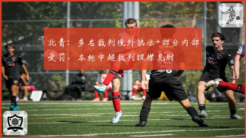 北青：多名裁判境外执法+部分内部受罚，本轮中超裁判捉襟见肘