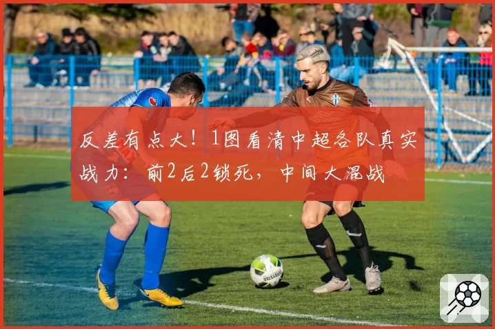 反差有点大!1图看清中超各队真实战力:前2后2锁死,中间大混战