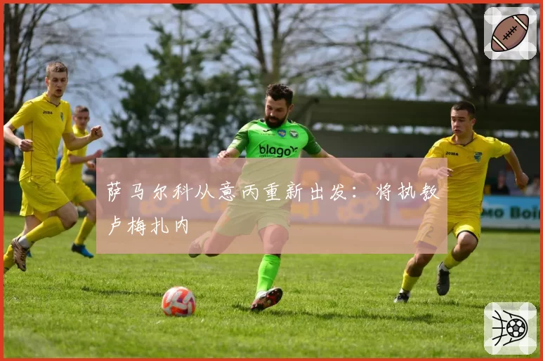 萨马尔科从意丙重新出发:将执教卢梅扎内